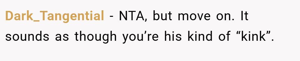 Dark_Tangential − NTA, but move on. It sounds as though you’re his kind of “kink”.