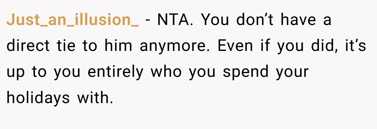 Just_an_illusion_ − NTA. You don’t have a direct tie to him anymore. Even if you did, it’s up to you entirely who you spend your holidays with.