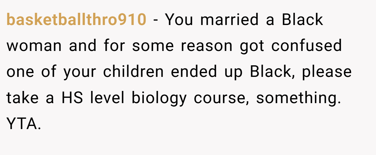basketballthro910 − You married a Black woman and for some reason got confused one of your children ended up Black, please take a HS level biology course, something. YTA.