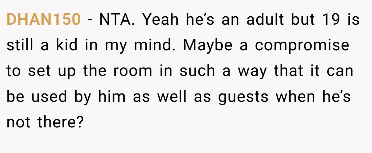 DHAN150 − NTA. Yeah he’s an adult but 19 is still a kid in my mind. Maybe a compromise to set up the room in such a way that it can be used by him as well as guests when he’s not there?