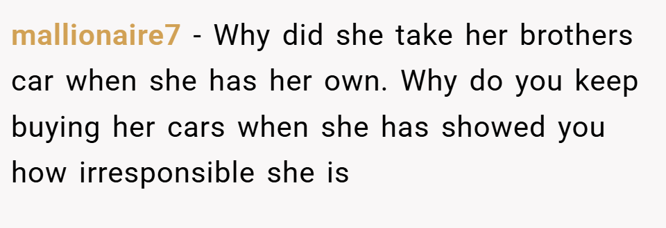 mallionaire7 − Why did she take her brothers car when she has her own. Why do you keep buying her cars when she has showed you how irresponsible she is