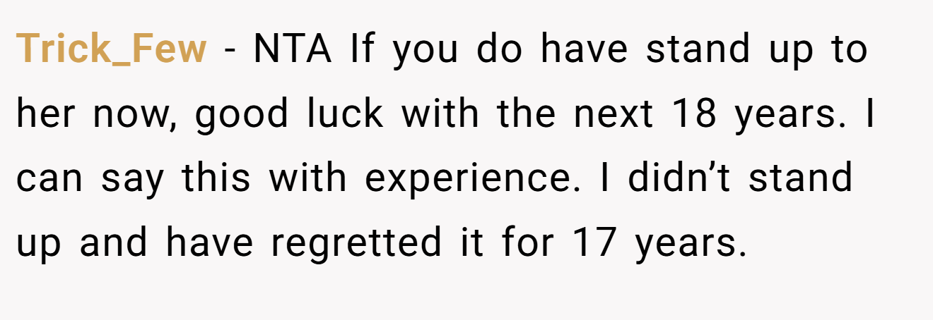 Trick_Few - NTA If you do have stand up to her now, good luck with the next 18 years. I can say this with experience. I didn’t stand up and have regretted it for 17 years.