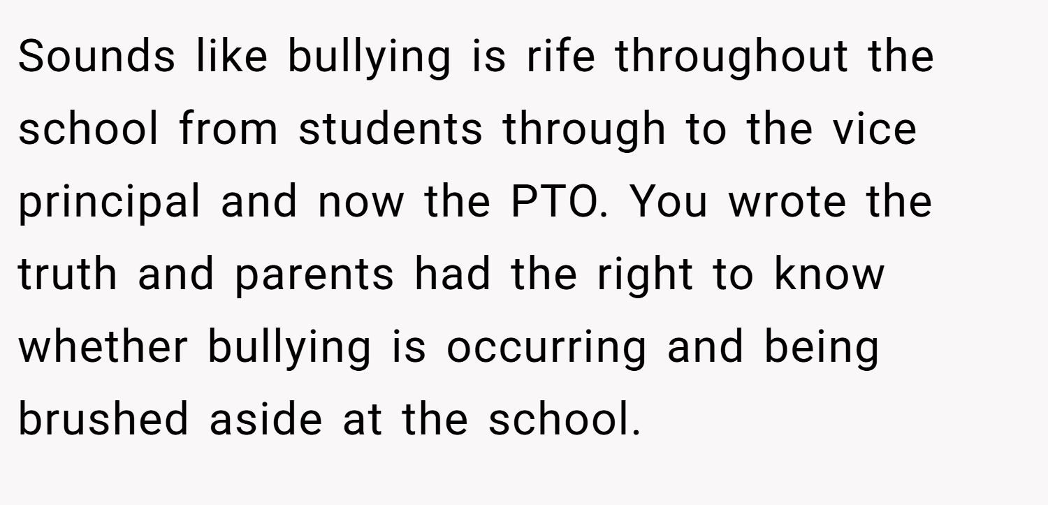 Sounds like bullying is rife throughout the school from students through to the vice principal and now the PTO. You wrote the truth and parents had the right to know whether bullying is occurring and being brushed aside at the school.