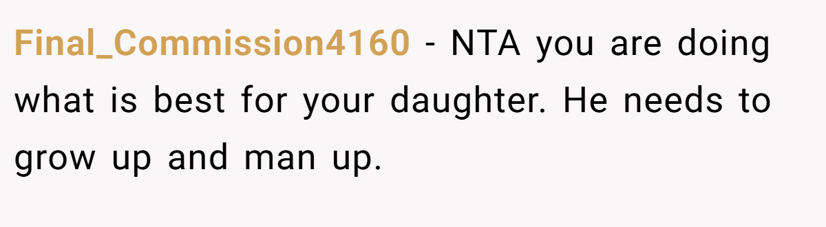 Final_Commission4160 - NTA you are doing what is best for your daughter. He needs to grow up and man up.