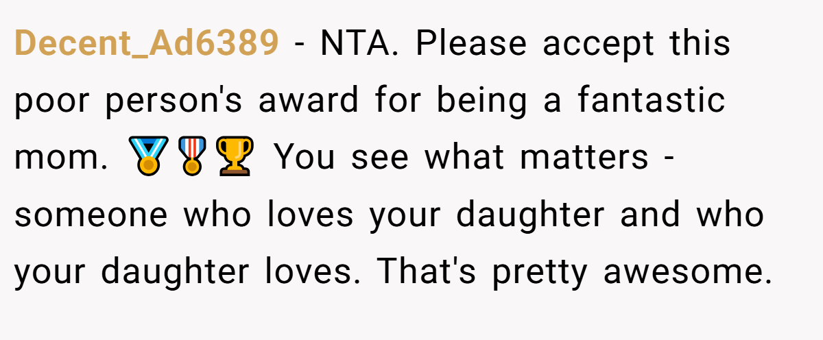 Decent_Ad6389 - NTA. Please accept this poor person's award for being a fantastic mom. 🏅🎖️🏆 You see what matters - someone who loves your daughter and who your daughter loves. That's pretty awesome.