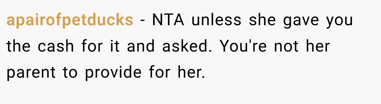 apairofpetducks - NTA unless she gave you the cash for it and asked. You're not her parent to provide for her.