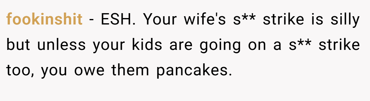 fookinshit - ESH. Your wife's s** strike is silly but unless your kids are going on a s** strike too, you owe them pancakes.