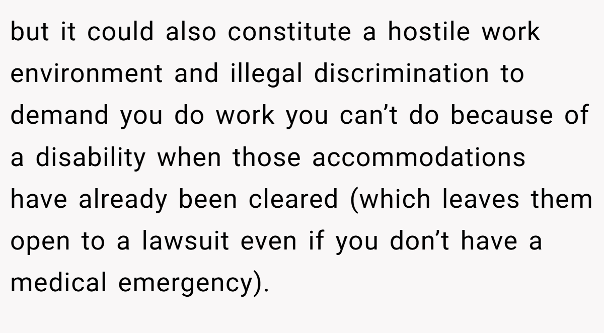 but it could also constitute a hostile work environment and illegal discrimination to demand you do work you can’t do because of a disability when those accommodations have already been cleared (which leaves them open to a lawsuit even if you don’t have a medical emergency).