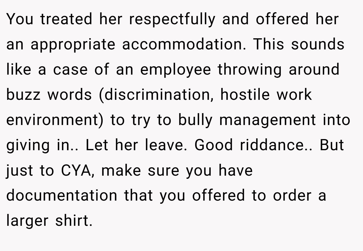 You treated her respectfully and offered her an appropriate accommodation. This sounds like a case of an employee throwing around buzz words (discrimination, hostile work environment) to try to bully management into giving in.. Let her leave. Good riddance.. But just to CYA, make sure you have documentation that you offered to order a larger shirt.