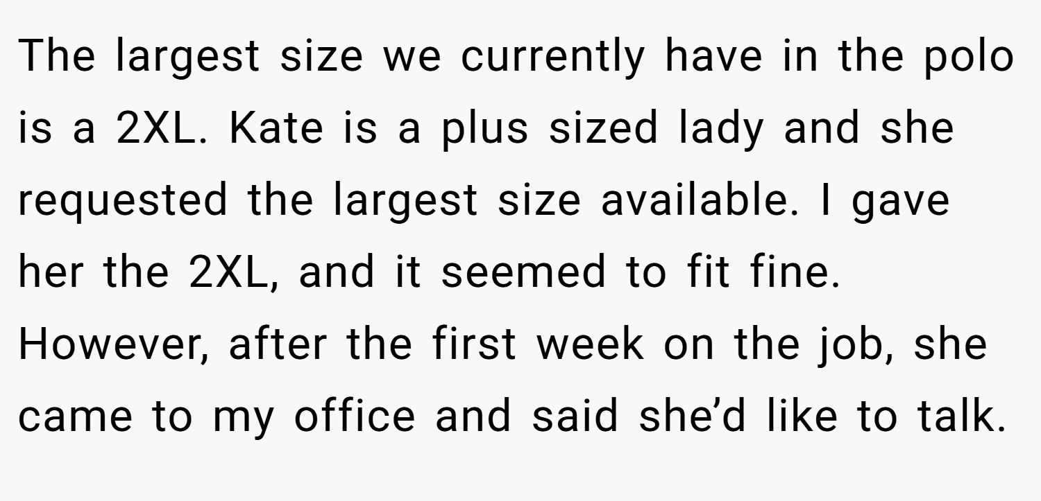The largest size we currently have in the polo is a 2XL. Kate is a plus sized lady and she requested the largest size available. I gave her the 2XL, and it seemed to fit fine. However, after the first week on the job, she came to my office and said she’d like to talk.