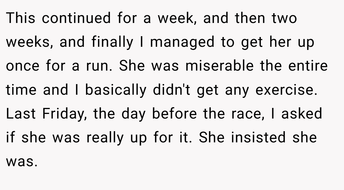 This continued for a week, and then two weeks, and finally I managed to get her up once for a run. She was miserable the entire time and I basically didn't get any exercise. Last Friday, the day before the race, I asked if she was really up for it. She insisted she was.