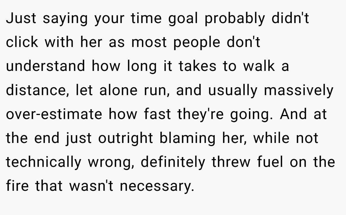 Just saying your time goal probably didn't click with her as most people don't understand how long it takes to walk a distance, let alone run, and usually massively over-estimate how fast they're going. And at the end just outright blaming her, while not technically wrong, definitely threw fuel on the fire that wasn't necessary.
