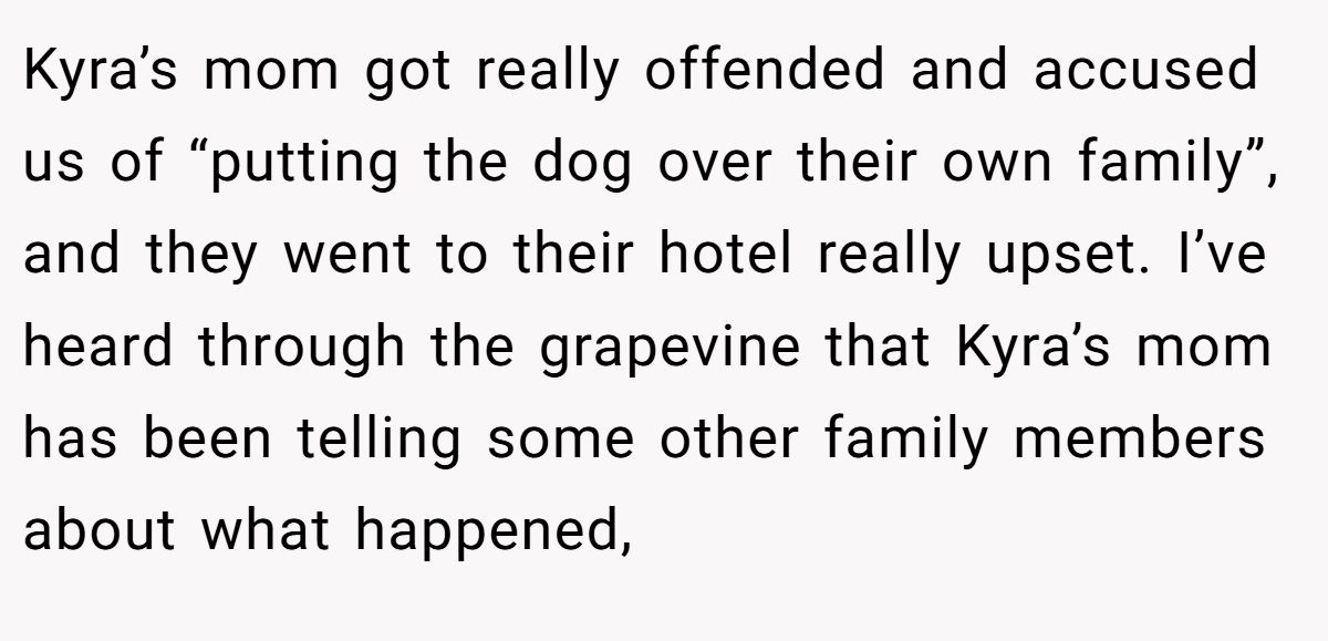 Kyra’s mom got really offended and accused us of “putting the dog over their own family”, and they went to their hotel really upset. I’ve heard through the grapevine that Kyra’s mom has been telling some other family members about what happened,
