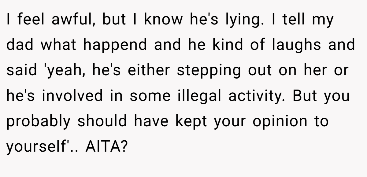 I feel awful, but I know he's lying. I tell my dad what happend and he kind of laughs and said 'yeah, he's either stepping out on her or he's involved in some illegal activity. But you probably should have kept your opinion to yourself'.. AITA?