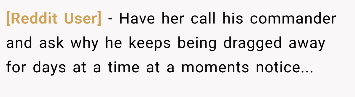 [Reddit User] - Have her call his commander and ask why he keeps being dragged away for days at a time at a moments notice...