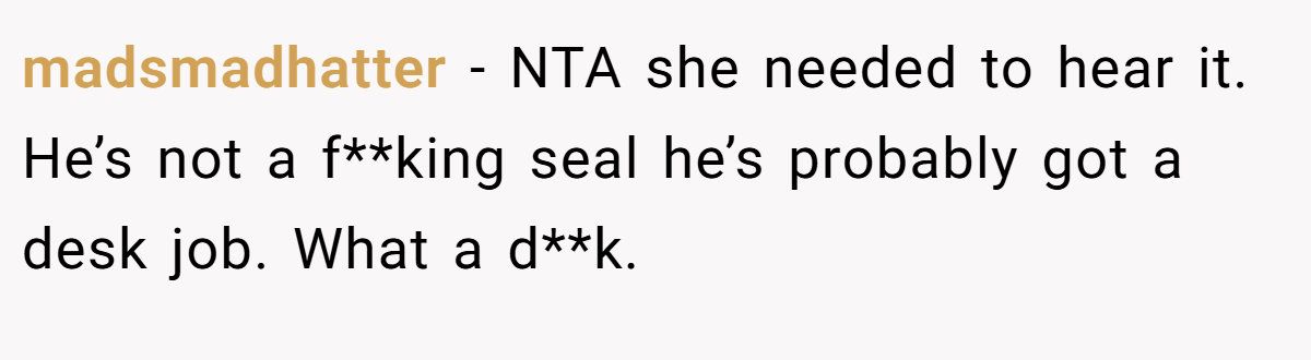 madsmadhatter - NTA she needed to hear it. He’s not a f**king seal he’s probably got a desk job. What a d**k.