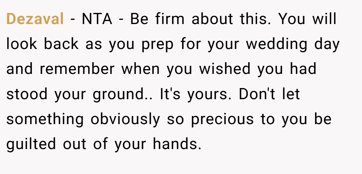 Dezaval − NTA - Be firm about this. You will look back as you prep for your wedding day and remember when you wished you had stood your ground.. It's yours. Don't let something obviously so precious to you be guilted out of your hands.