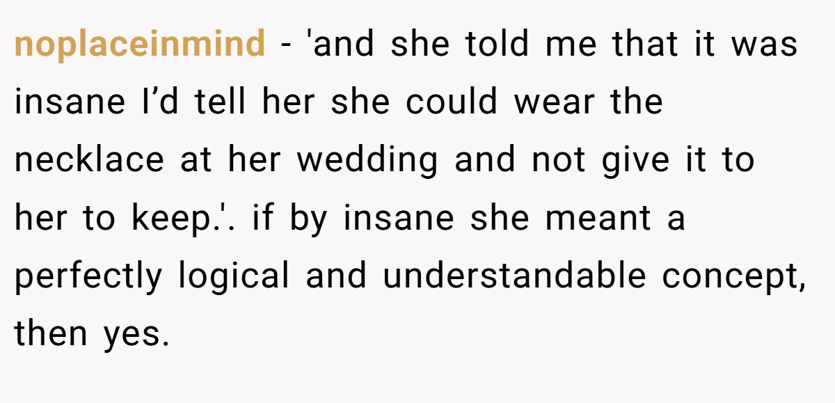 noplaceinmind − 'and she told me that it was insane I’d tell her she could wear the necklace at her wedding and not give it to her to keep.'. if by insane she meant a perfectly logical and understandable concept, then yes.