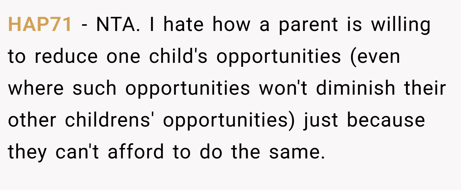 HAP71 − NTA. I hate how a parent is willing to reduce one child's opportunities (even where such opportunities won't diminish their other childrens' opportunities) just because they can't afford to do the same.