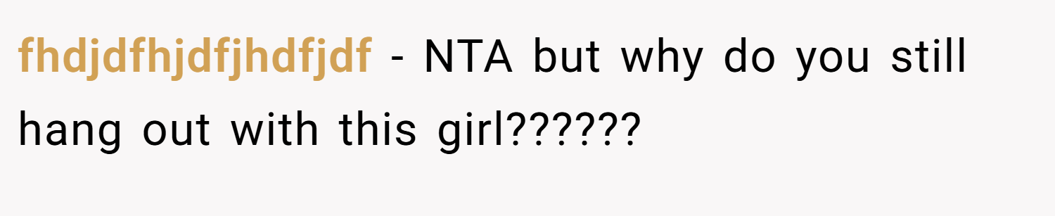 fhdjdfhjdfjhdfjdf − NTA but why do you still hang out with this girl??????