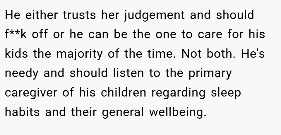 He either trusts her judgement and should f**k off or he can be the one to care for his kids the majority of the time. Not both. He's needy and should listen to the primary caregiver of his children regarding sleep habits and their general wellbeing.