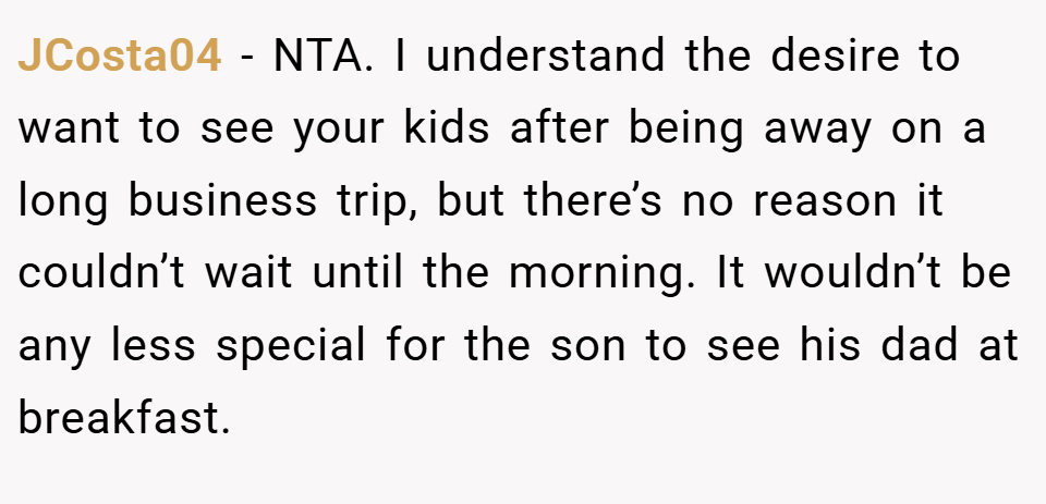 JCosta04 − NTA. I understand the desire to want to see your kids after being away on a long business trip, but there’s no reason it couldn’t wait until the morning. It wouldn’t be any less special for the son to see his dad at breakfast.