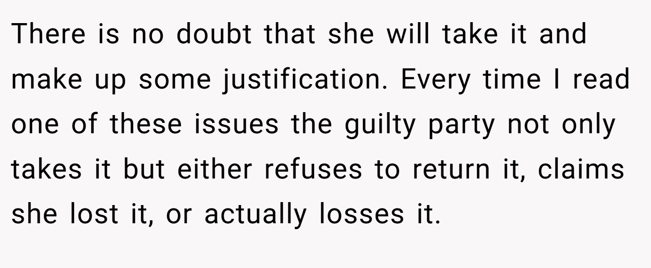There is no doubt that she will take it and make up some justification. Every time I read one of these issues the guilty party not only takes it but either refuses to return it, claims she lost it, or actually losses it.