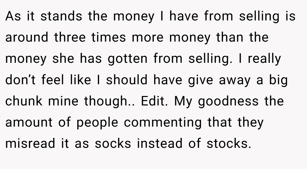As it stands the money I have from selling is around three times more money than the money she has gotten from selling. I really don’t feel like I should have give away a big chunk mine though.. Edit. My goodness the amount of people commenting that they misread it as socks instead of stocks.
