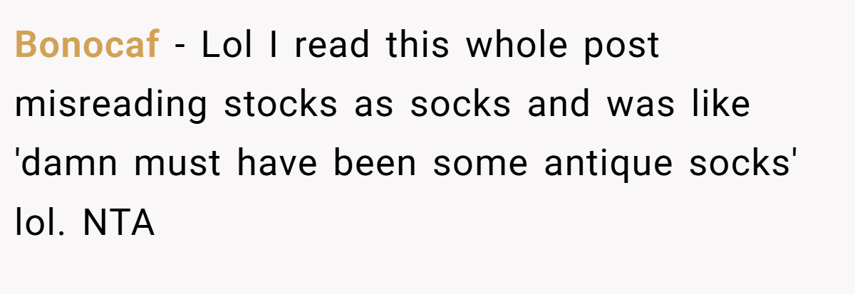 Bonocaf − Lol I read this whole post misreading stocks as socks and was like 'damn must have been some antique socks' lol. NTA