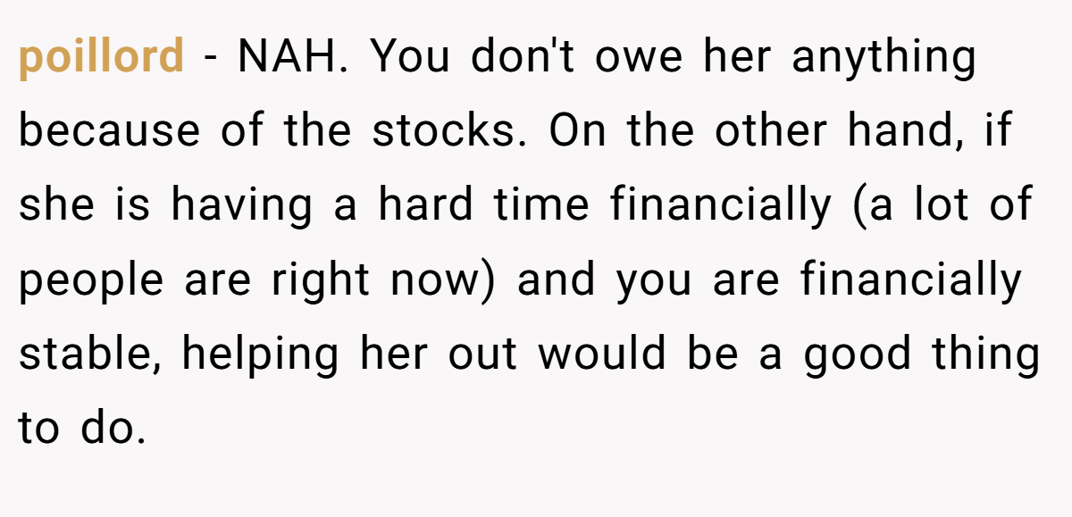 poillord − NAH. You don't owe her anything because of the stocks. On the other hand, if she is having a hard time financially (a lot of people are right now) and you are financially stable, helping her out would be a good thing to do.