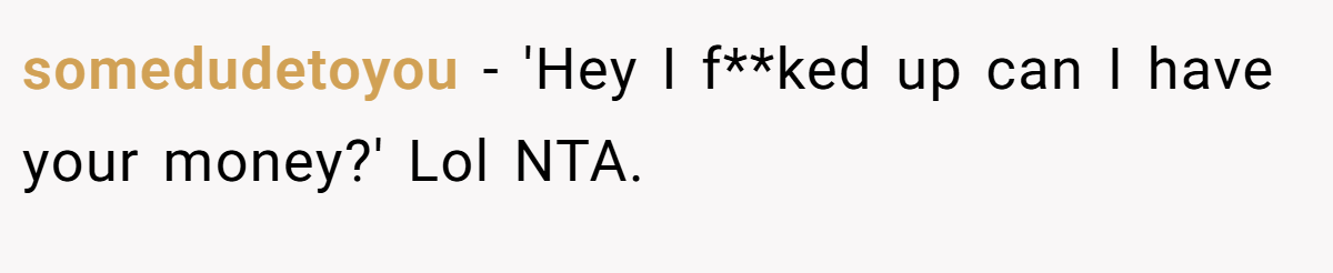somedudetoyou − 'Hey I f**ked up can I have your money?' Lol NTA.