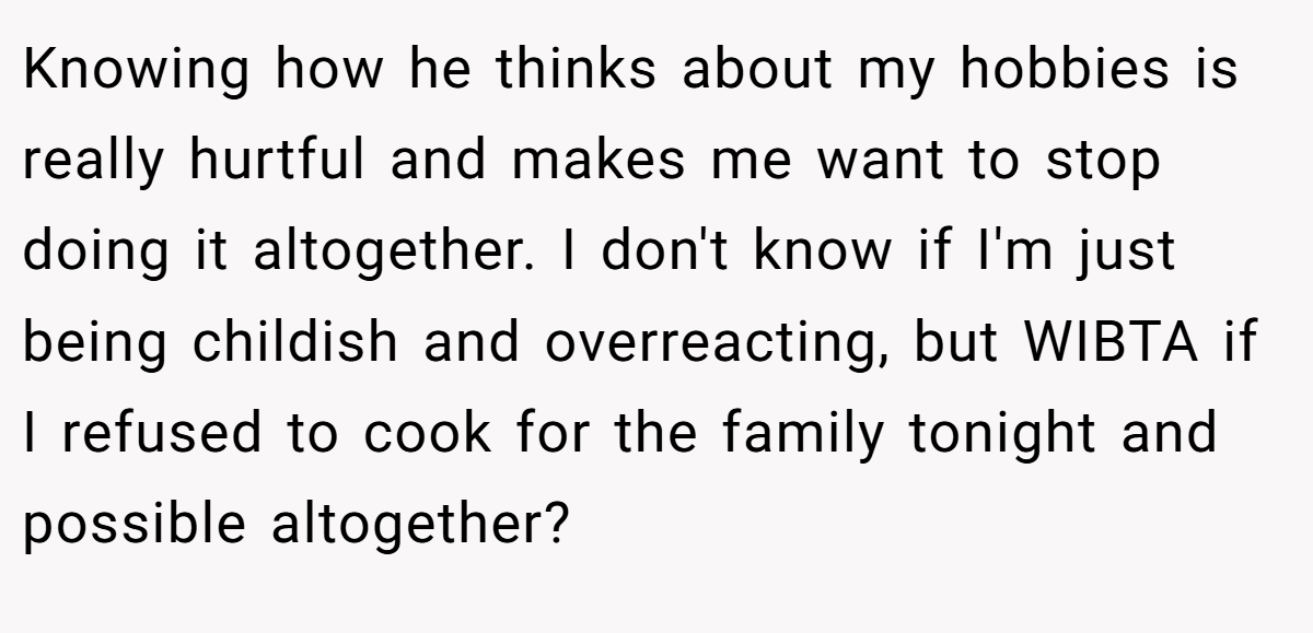Knowing how he thinks about my hobbies is really hurtful and makes me want to stop doing it altogether. I don't know if I'm just being childish and overreacting, but WIBTA if I refused to cook for the family tonight and possible altogether?