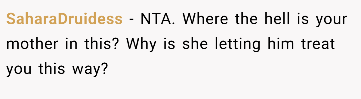 SaharaDruidess − NTA. Where the hell is your mother in this? Why is she letting him treat you this way?
