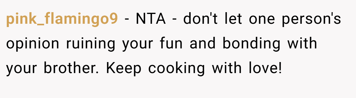 pink_flamingo9 − NTA - don't let one person's opinion ruining your fun and bonding with your brother. Keep cooking with love!