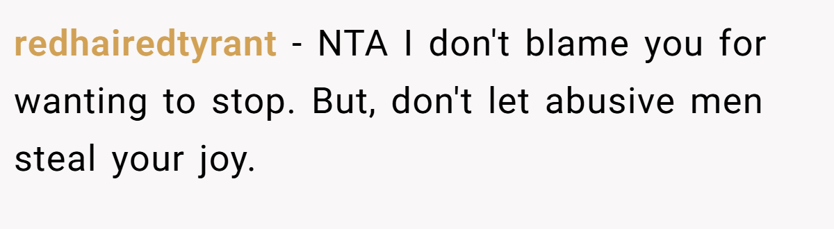 redhairedtyrant − NTA I don't blame you for wanting to stop. But, don't let abusive men steal your joy.