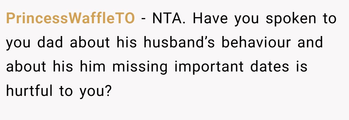 PrincessWaffleTO − NTA. Have you spoken to you dad about his husband’s behaviour and about his him missing important dates is hurtful to you?