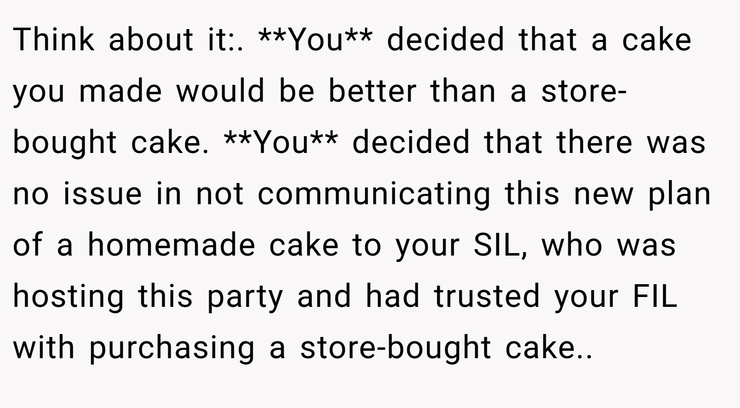 Think about it:. **You** decided that a cake you made would be better than a store-bought cake. **You** decided that there was no issue in not communicating this new plan of a homemade cake to your SIL, who was hosting this party and had trusted your FIL with purchasing a store-bought cake..