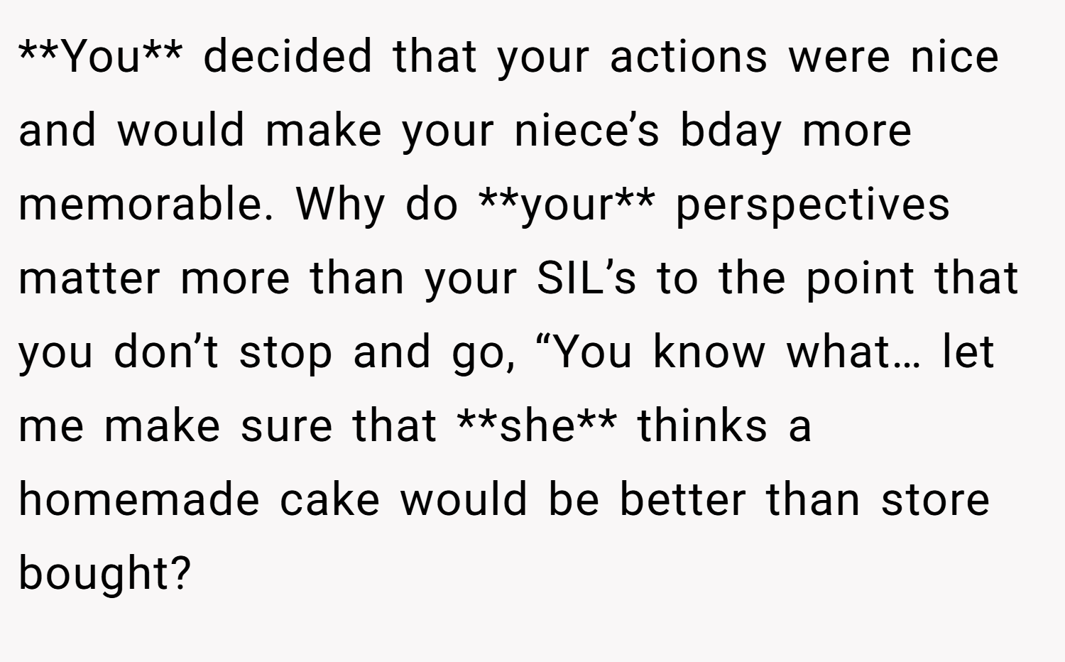 **You** decided that your actions were nice and would make your niece’s bday more memorable. Why do **your** perspectives matter more than your SIL’s to the point that you don’t stop and go, “You know what… let me make sure that **she** thinks a homemade cake would be better than store bought?