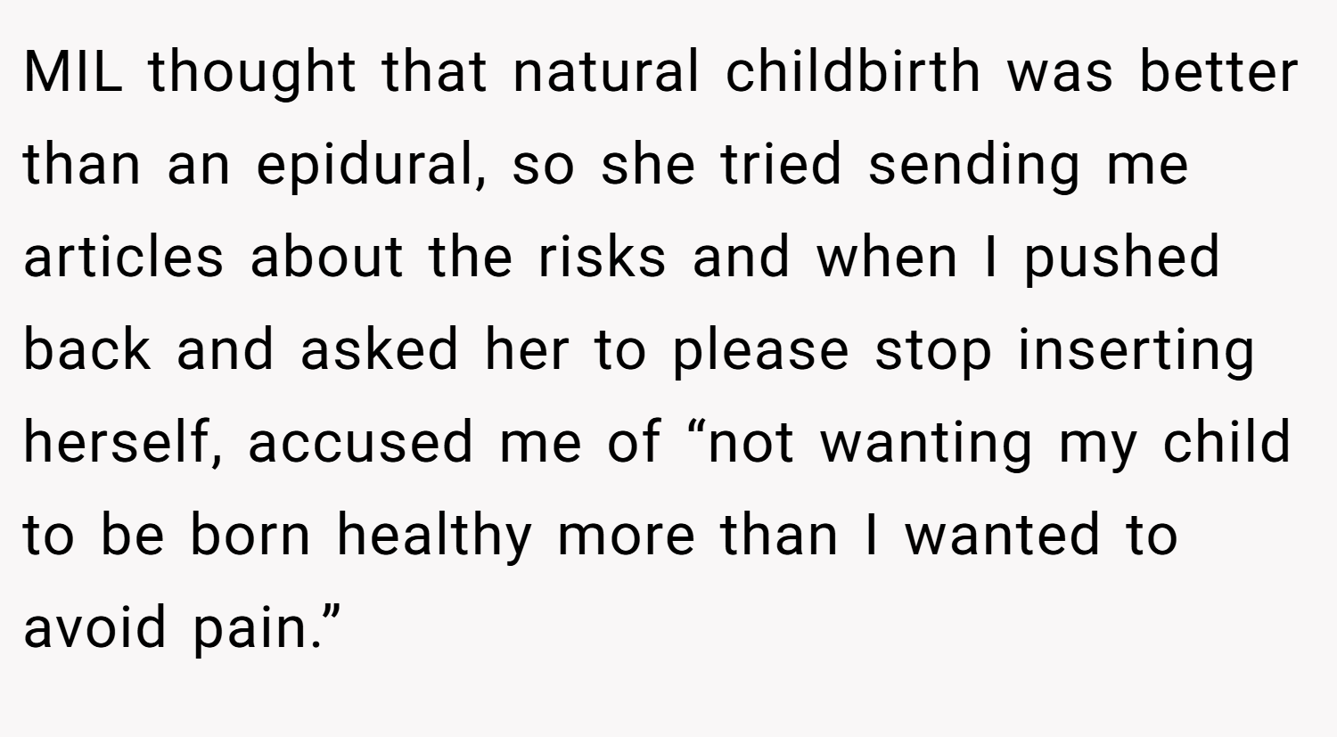 MIL thought that natural childbirth was better than an epidural, so she tried sending me articles about the risks and when I pushed back and asked her to please stop inserting herself, accused me of “not wanting my child to be born healthy more than I wanted to avoid pain.”