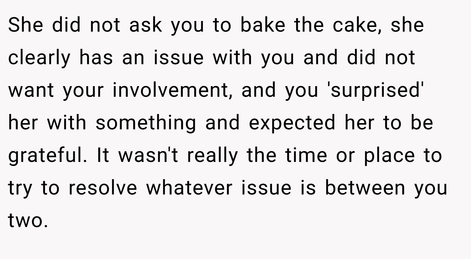 She did not ask you to bake the cake, she clearly has an issue with you and did not want your involvement, and you 'surprised' her with something and expected her to be grateful. It wasn't really the time or place to try to resolve whatever issue is between you two.
