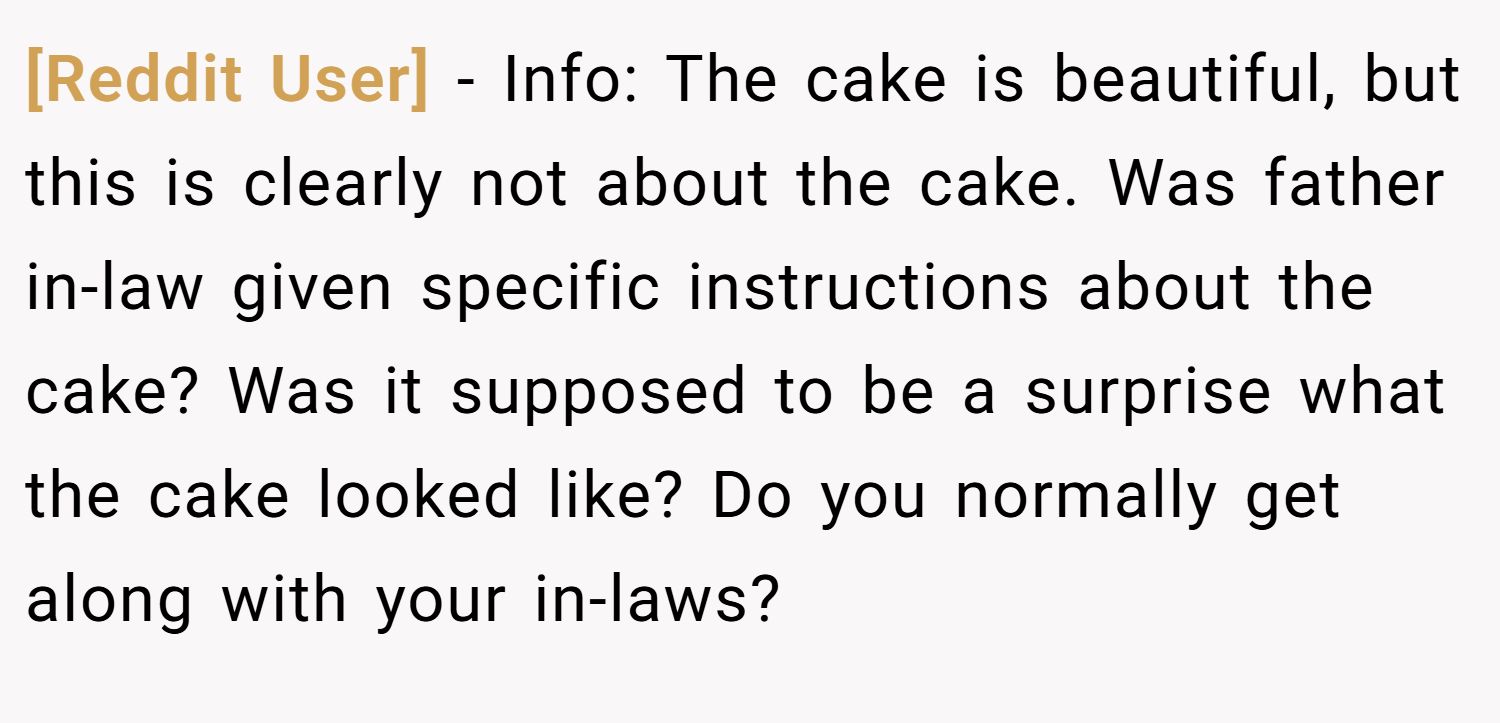 [Reddit User] − Info: The cake is beautiful, but this is clearly not about the cake. Was father in-law given specific instructions about the cake? Was it supposed to be a surprise what the cake looked like? Do you normally get along with your in-laws?