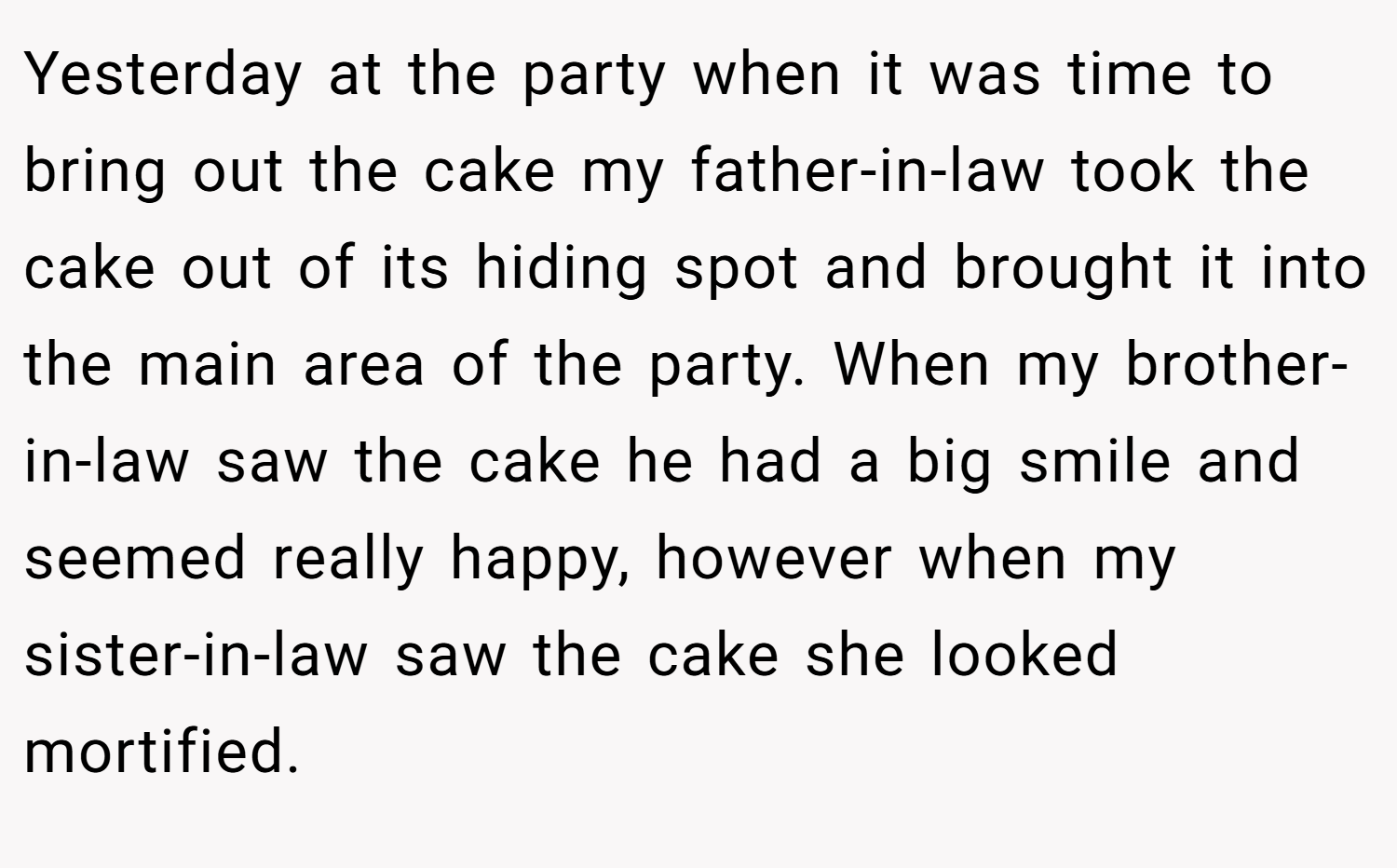 Yesterday at the party when it was time to bring out the cake my father-in-law took the cake out of its hiding spot and brought it into the main area of the party. When my brother-in-law saw the cake he had a big smile and seemed really happy, however when my sister-in-law saw the cake she looked mortified.