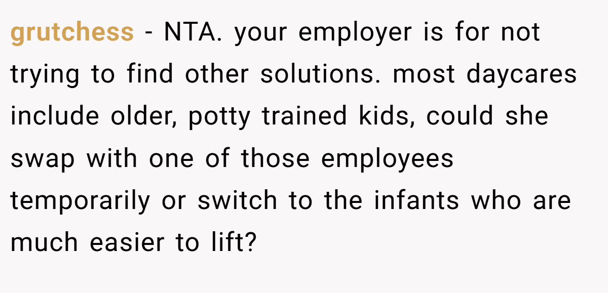 grutchess - NTA. your employer is for not trying to find other solutions. most daycares include older, potty trained kids, could she swap with one of those employees temporarily or switch to the infants who are much easier to lift?