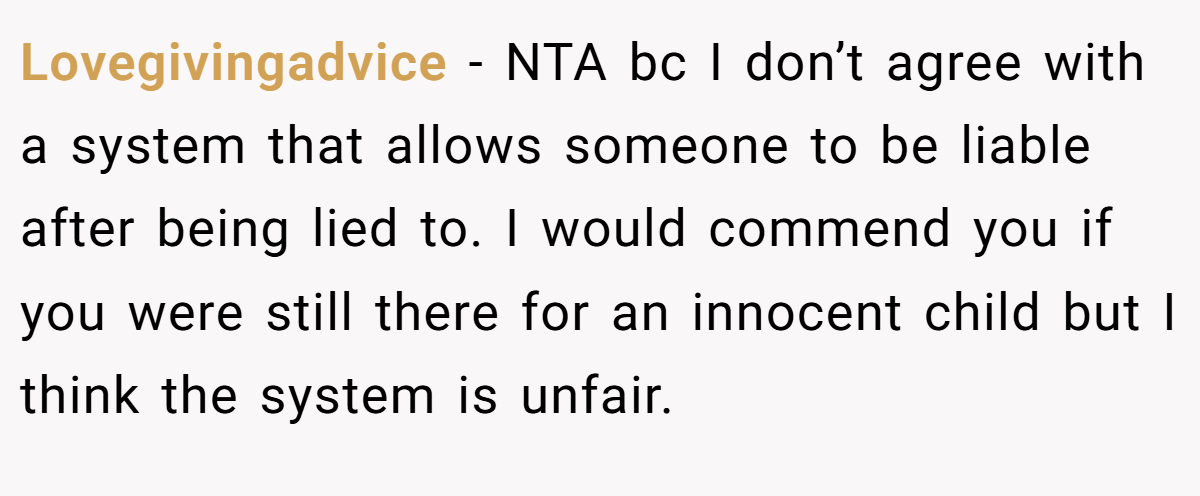 Lovegivingadvice − NTA bc I don’t agree with a system that allows someone to be liable after being lied to. I would commend you if you were still there for an innocent child but I think the system is unfair.