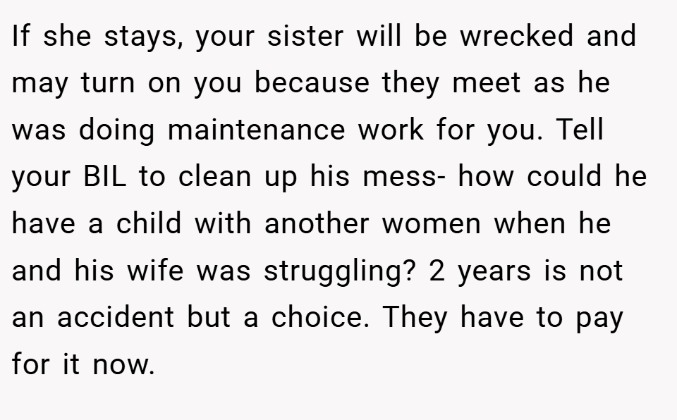 If she stays, your sister will be wrecked and may turn on you because they meet as he was doing maintenance work for you. Tell your BIL to clean up his mess- how could he have a child with another women when he and his wife was struggling? 2 years is not an accident but a choice. They have to pay for it now.