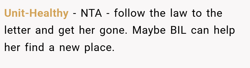 Unit-Healthy − NTA - follow the law to the letter and get her gone. Maybe BIL can help her find a new place.
