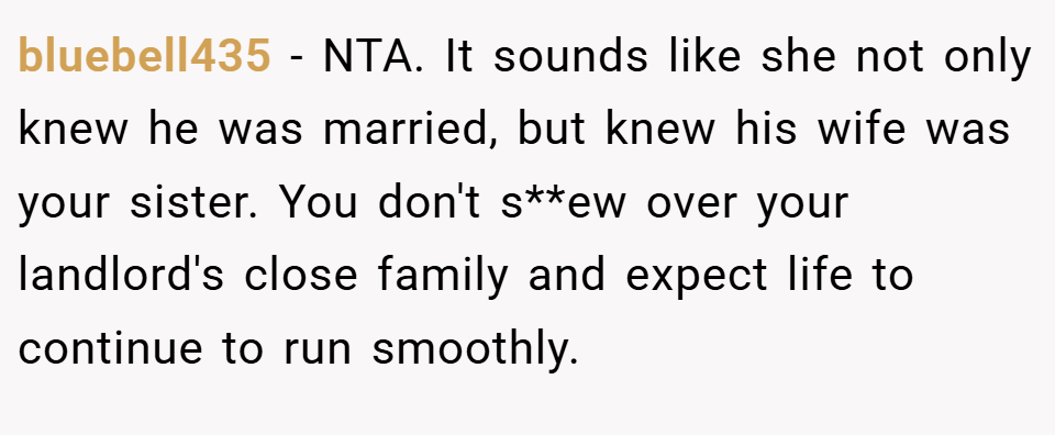 bluebell435 − NTA. It sounds like she not only knew he was married, but knew his wife was your sister. You don't s**ew over your landlord's close family and expect life to continue to run smoothly.