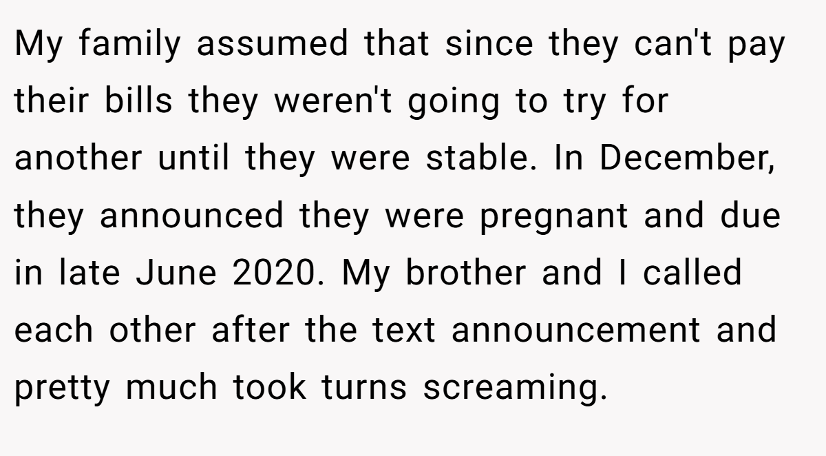 My family assumed that since they can't pay their bills they weren't going to try for another until they were stable. In December, they announced they were pregnant and due in late June 2020. My brother and I called each other after the text announcement and pretty much took turns screaming.