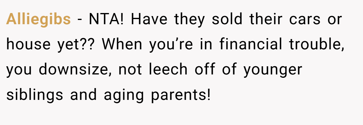 Alliegibs − NTA! Have they sold their cars or house yet?? When you’re in financial trouble, you downsize, not leech off of younger siblings and aging parents!
