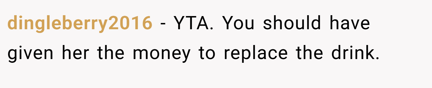 dingleberry2016 − YTA. You should have given her the money to replace the drink.